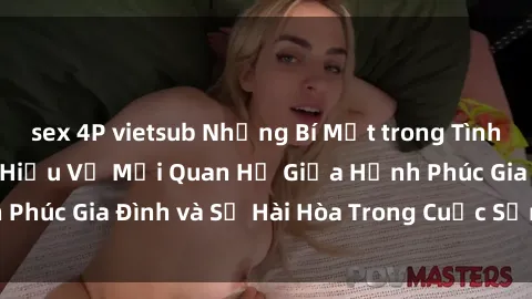 sex 4P vietsub Những Bí Mật trong Tình Dục Gia Đình: Tìm Hiểu Về Mối Quan Hệ Giữa Hạnh Phúc Gia Đình và Sự Hài Hòa Trong Cuộc Sống Tình Dục