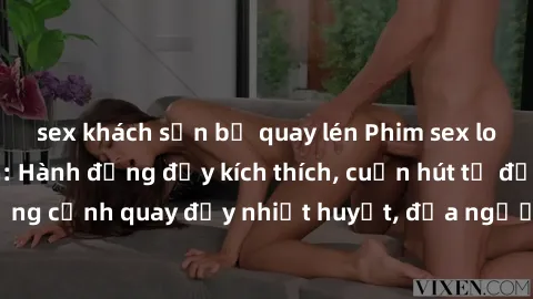 sex khách sạn bị quay lén Phim sex loạn luân Nhật Bản: Hành động đầy kích thích, cuốn hút từ đầu đến cuối. Những cảnh quay đầy nhiệt huyết, đưa người xem vào thế giới độc đáo của tình thân. Đừng bỏ lỡ