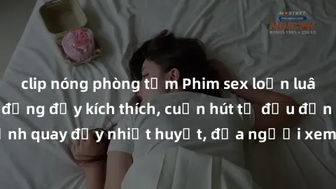 clip nóng phòng tắm Phim sex loạn luân Nhật Bản: Hành động đầy kích thích, cuốn hút từ đầu đến cuối. Những cảnh quay đầy nhiệt huyết, đưa người xem vào thế giới độc đáo của tình thân. Đừng bỏ lỡ!
