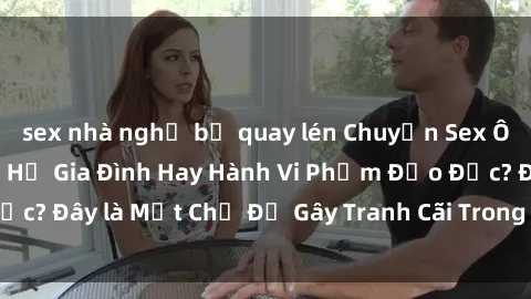 sex nhà nghỉ bị quay lén Chuyện Sex Ông Cháu: Mối Quan Hệ Gia Đình Hay Hành Vi Phạm Đạo Đức? Đây là Một Chủ Đề Gây Tranh Cãi Trong Xã Hội Hiện Nay.