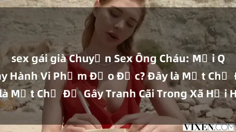 sex gái già Chuyện Sex Ông Cháu: Mối Quan Hệ Gia Đình Hay Hành Vi Phạm Đạo Đức? Đây là Một Chủ Đề Gây Tranh Cãi Trong Xã Hội Hiện Nay.