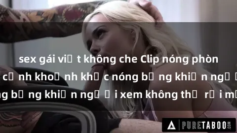 sex gái việt không che Clip nóng phòng tắm gây sốt: Cận cảnh khoảnh khắc nóng bỏng khiến người xem không thể rời mắt