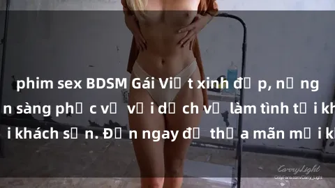 phim sex BDSM Gái Việt xinh đẹp, nồng nàn tình cảm, sẵn sàng phục vụ với dịch vụ làm tình tại khách sạn. Đến ngay để thỏa mãn mọi khao khát của bạn!
