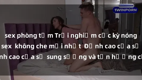 sex phòng tắm Trải nghiệm cực kỳ nóng bỏng trong phim sex  không che mới nhất  Đỉnh cao của sự sung sướng và tận hưởng chân thật