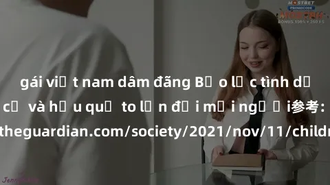 gái việt nam dâm đãng Bạo lực tình dục trong nhóm: nguy cơ và hậu quả to lớn đối mọi người参考: https://www.theguardian.com/society/2021/nov/11/children-as-young-as-four-are-being-sexually-abused-by-gro