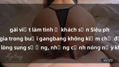 gái việt làm tình ở khách sạn Siêu phẩm gái Việt tham gia trong buổi gangbang không kiềm chế được lòng sung sướng, những cảnh nóng nảy khiến ai cũng phải mãn nhãn