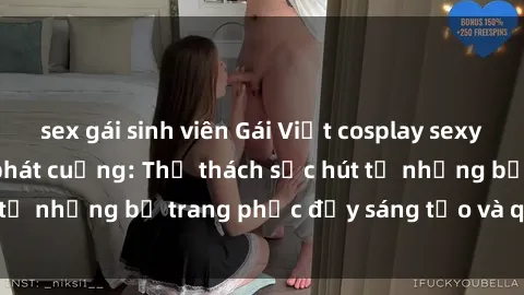 sex gái sinh viên Gái Việt cosplay sexy khiến fan hâm mộ phát cuồng: Thử thách sức hút từ những bộ trang phục đầy sáng tạo và quyến rũ!