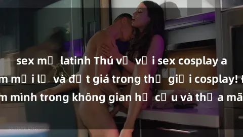 sex mỹ latinh Thú vị với sex cosplay anime: Trải nghiệm mới lạ và đắt giá trong thế giới cosplay! Đắm mình trong không gian hư cấu và thỏa mãn niềm đam mê của bạn!