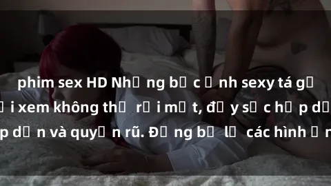 phim sex HD Những bức ảnh sexy tá gợi cảm khiến người xem không thể rời mắt, đầy sức hấp dẫn và quyến rũ. Đừng bỏ lỡ các hình ảnh nóng bỏng này!