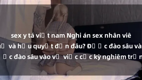 sex y tá việt nam Nghi án sex nhân viên nhà hàng: Hậu quả và hậu quyết đến đâu? Được đào sâu vào vụ việc cực kỳ nghiêm trọng này.