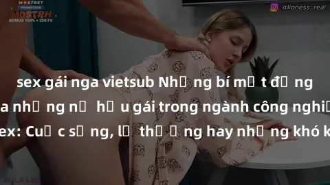 sex gái nga vietsub Những bí mật đằng sau cuộc sống của những nữ hầu gái trong ngành công nghiệp sex: Cuộc sống, lẽ thường hay những khó khăn mà họ phải đối mặt.