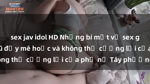 sex jav idol HD Những bí mật về sex gái Tây: Sự quyến rũ đầy mê hoặc và không thể cưỡng lại của phụ nữ Tây phương