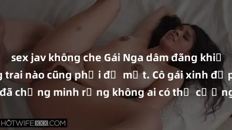 sex jav không che Gái Nga dâm đãng khiến tim bất cứ chàng trai nào cũng phải đỏ mặt. Cô gái xinh đẹp này đã chứng minh rằng không ai có thể cưỡng lại khi cô làm tình đắm say.