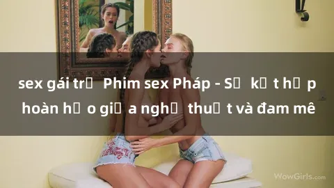 sex gái trẻ Phim sex Pháp - Sự kết hợp hoàn hảo giữa nghệ thuật và đam mê