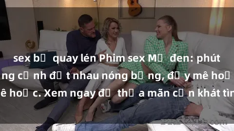 sex bị quay lén Phim sex Mỹ đen: phút mãnh liệt với những cảnh địt nhau nóng bỏng, đầy mê hoặc. Xem ngay để thỏa mãn cơn khát tình dục của bạn!