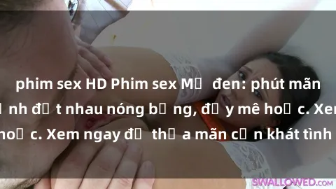 phim sex HD Phim sex Mỹ đen: phút mãnh liệt với những cảnh địt nhau nóng bỏng, đầy mê hoặc. Xem ngay để thỏa mãn cơn khát tình dục của bạn!