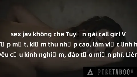sex jav không che Tuyển gái call girl Việt Nam gợi cảm, đẹp mắt, kiếm thu nhập cao, làm việc linh hoạt, không yêu cầu kinh nghiệm, đào tạo miễn phí. Liên hệ ngay để biết thêm chi tiết!