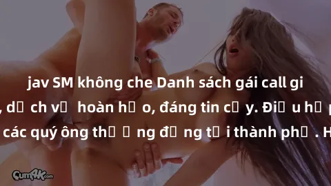 jav SM không che Danh sách gái call girl vip chất lượng, dịch vụ hoàn hảo, đáng tin cậy. Điều hấp dẫn cho các quý ông thượng đẳng tại thành phố. Hãy nhấc máy và đặt lịch ngay!