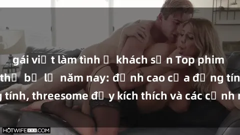gái việt làm tình ở khách sạn Top phim sex hot nhất không thể bỏ lỡ năm nay: đỉnh cao của đồng tính, threesome đầy kích thích và các cảnh nóng đang gây sốt!