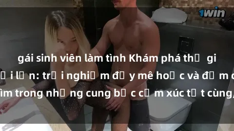 gái sinh viên làm tình Khám phá thế giới mới với sex người lớn: trải nghiệm đầy mê hoặc và đắm chìm trong những cung bậc cảm xúc tột cùng, hứng khởi và cuốn hút.