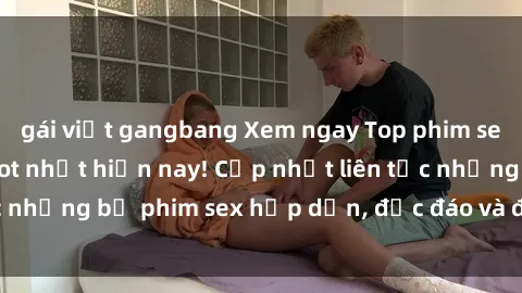 gái việt gangbang Xem ngay Top phim sex mới nhất đang hot nhất hiện nay! Cập nhật liên tục những bộ phim sex hấp dẫn, độc đáo và đầy kích thích.