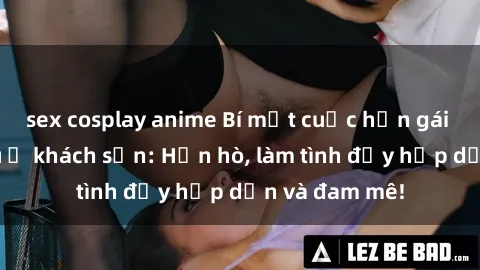 sex cosplay anime Bí mật cuộc hẹn gái Việt lần đầu ở khách sạn: Hẹn hò, làm tình đầy hấp dẫn và đam mê!