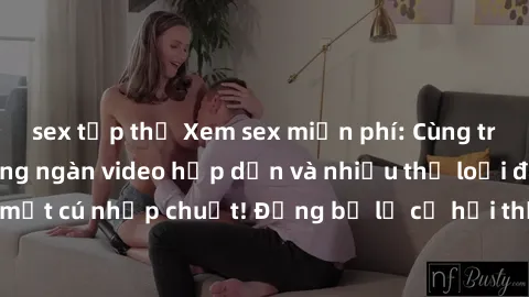 sex tập thể Xem sex miễn phí: Cùng trải nghiệm với hàng ngàn video hấp dẫn và nhiều thể loại đa dạng chỉ trong một cú nhấp chuột! Đừng bỏ lỡ cơ hội thưởng thức tuyệt vời này ngay hôm nay!