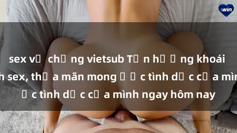 sex vợ chồng vietsub Tận hưởng khoái cảm với gái xinh sex, thỏa mãn mong ước tình dục của mình ngay hôm nay