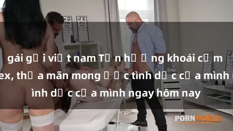 gái gọi việt nam Tận hưởng khoái cảm với gái xinh sex, thỏa mãn mong ước tình dục của mình ngay hôm nay