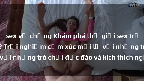 sex vợ chồng Khám phá thế giới sex trực tuyến: Hơn tuổi? Trải nghiệm cảm xúc mới lạ với những trò chơi độc đáo và kích thích người lớn