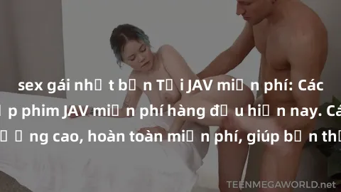 sex gái nhật bản Tải JAV miễn phí: Các trang web cung cấp phim JAV miễn phí hàng đầu hiện nay. Các tác phẩm chất lượng cao, hoàn toàn miễn phí, giúp bạn thỏa mãn niềm đam mê mà không tốn kém.