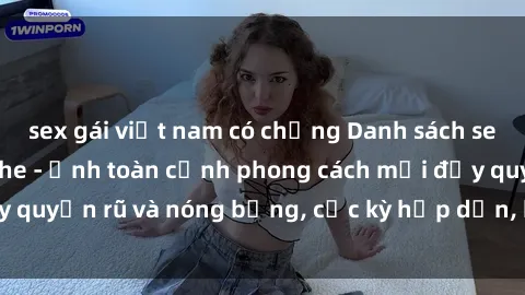sex gái việt nam có chồng Danh sách sex Việt Nam không che - Ảnh toàn cảnh phong cách mới đầy quyến rũ và nóng bỏng, cực kỳ hấp dẫn, không thể bỏ qua!