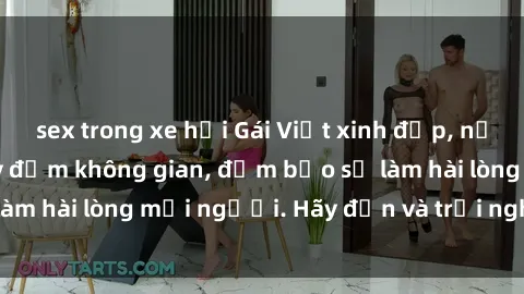 sex trong xe hơi Gái Việt xinh đẹp, nồng nàn làm tình say đắm không gian, đảm bảo sẽ làm hài lòng mọi người. Hãy đến và trải nghiệm ngay!