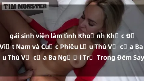 gái sinh viên làm tình Khoảnh Khắc Đầy Kịch Tính: Sex  Việt Nam và Cuộc Phiêu Lưu Thú Vị của Ba Người Trẻ Trong Đêm Say Đắm