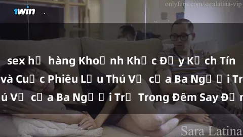 sex họ hàng Khoảnh Khắc Đầy Kịch Tính: Sex  Việt Nam và Cuộc Phiêu Lưu Thú Vị của Ba Người Trẻ Trong Đêm Say Đắm