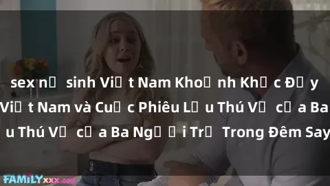 sex nữ sinh Việt Nam Khoảnh Khắc Đầy Kịch Tính: Sex  Việt Nam và Cuộc Phiêu Lưu Thú Vị của Ba Người Trẻ Trong Đêm Say Đắm