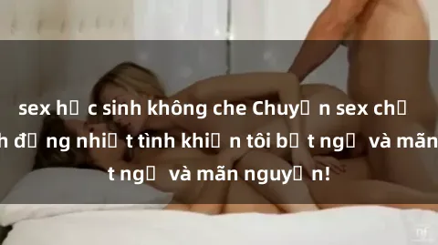 sex học sinh không che Chuyện sex chị dâu: hành động nhiệt tình khiến tôi bất ngờ và mãn nguyện!