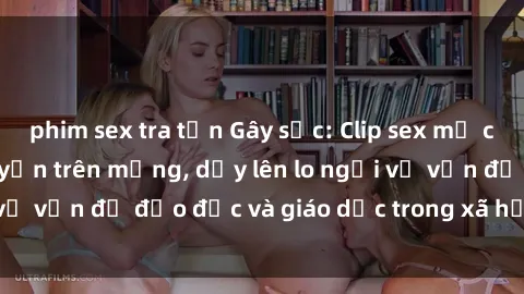 phim sex tra tấn Gây sốc: Clip sex mẹ con Việt Nam lan truyền trên mạng, dấy lên lo ngại về vấn đề đạo đức và giáo dục trong xã hội hiện nay.