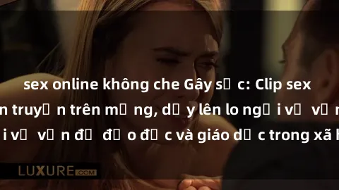 sex online không che Gây sốc: Clip sex mẹ con Việt Nam lan truyền trên mạng, dấy lên lo ngại về vấn đề đạo đức và giáo dục trong xã hội hiện nay.