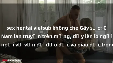 sex hentai vietsub không che Gây sốc: Clip sex mẹ con Việt Nam lan truyền trên mạng, dấy lên lo ngại về vấn đề đạo đức và giáo dục trong xã hội hiện nay.