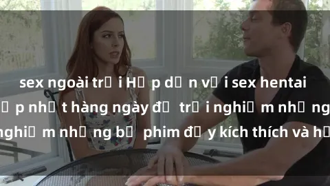 sex ngoài trời Hấp dẫn với sex hentai vietsub mới nhất, cập nhật hàng ngày để trải nghiệm những bộ phim đầy kích thích và hấp dẫn.