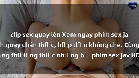 clip sex quay lén Xem ngay phim sex jav HD với những cảnh quay chân thực, hấp dẫn không che. Cùng thưởng thức những bộ phim sex jav HD hot nhất hiện nay!