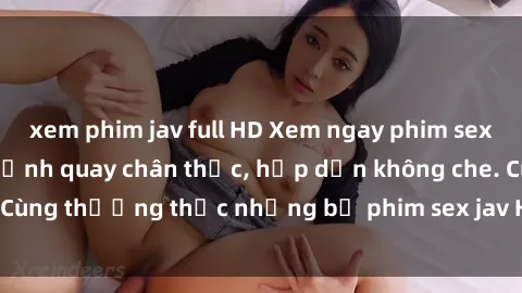 xem phim jav full HD Xem ngay phim sex jav HD với những cảnh quay chân thực, hấp dẫn không che. Cùng thưởng thức những bộ phim sex jav HD hot nhất hiện nay!