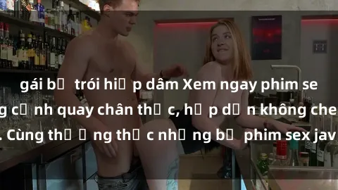 gái bị trói hiếp dâm Xem ngay phim sex jav HD với những cảnh quay chân thực, hấp dẫn không che. Cùng thưởng thức những bộ phim sex jav HD hot nhất hiện nay!