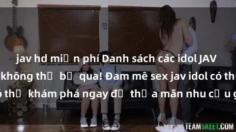 jav hd miễn phí Danh sách các idol JAV hot nhất hiện nay không thể bỏ qua! Đam mê sex jav idol có thể khám phá ngay để thỏa mãn nhu cầu giải trí của mình!